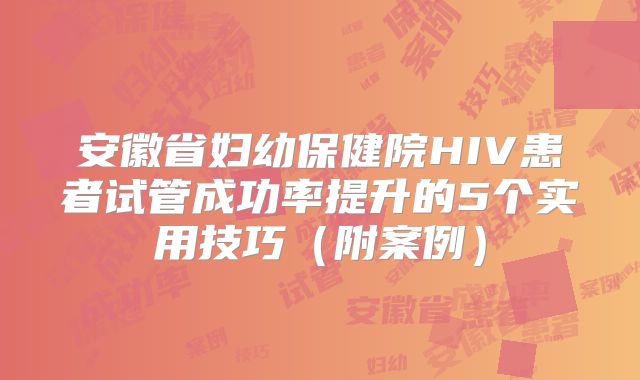 安徽省妇幼保健院HIV患者试管成功率提升的5个实用技巧(附案例)