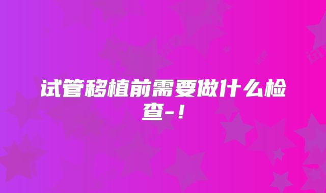 试管移植前需要做什么检查-!