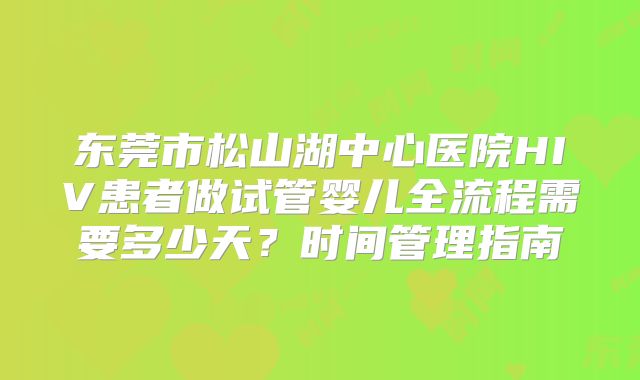 东莞市松山湖中心医院HIV患者做试管婴儿全流程需要多少天？时间管理指南