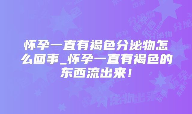 怀孕一直有褐色分泌物怎么回事_怀孕一直有褐色的东西流出来!