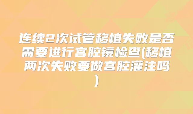 连续2次试管移植失败是否需要进行宫腔镜检查(移植两次失败要做宫腔灌注吗)
