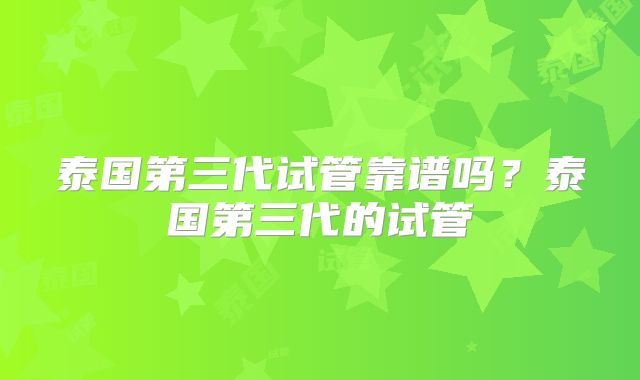 泰国第三代试管靠谱吗？泰国第三代的试管