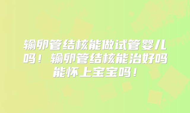 输卵管结核能做试管婴儿吗！输卵管结核能治好吗能怀上宝宝吗！