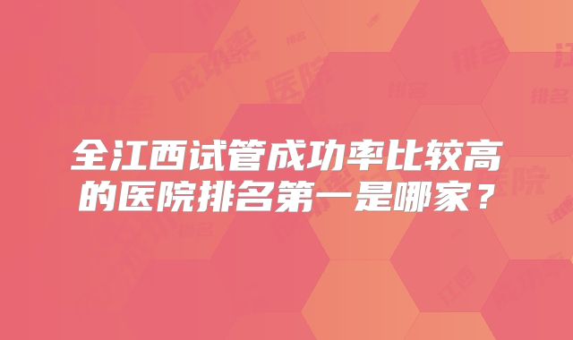 全江西试管成功率比较高的医院排名第一是哪家？
