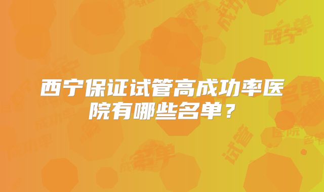 西宁保证试管高成功率医院有哪些名单？