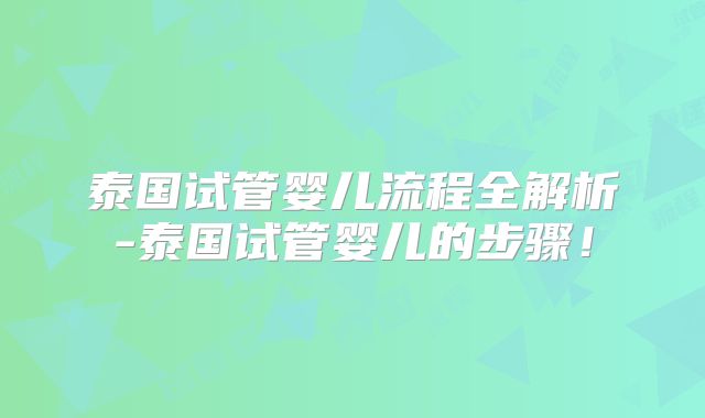 泰国试管婴儿流程全解析-泰国试管婴儿的步骤!