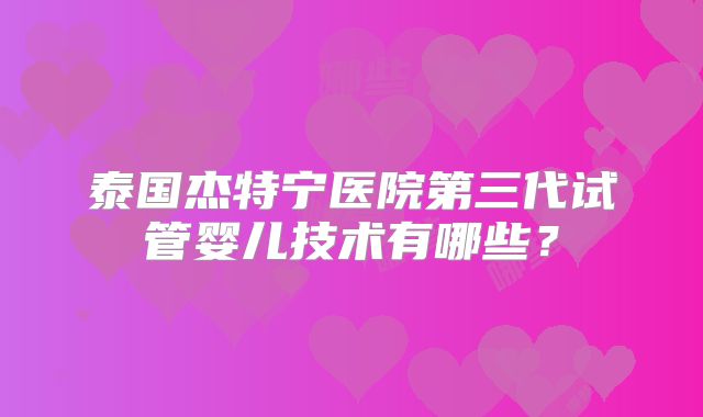 泰国杰特宁医院第三代试管婴儿技术有哪些?