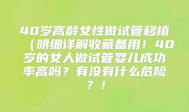 40岁高龄女性做试管移植(明细详解收藏备用!40岁的女人做试管婴儿成功率高吗?有没有什么危险?!