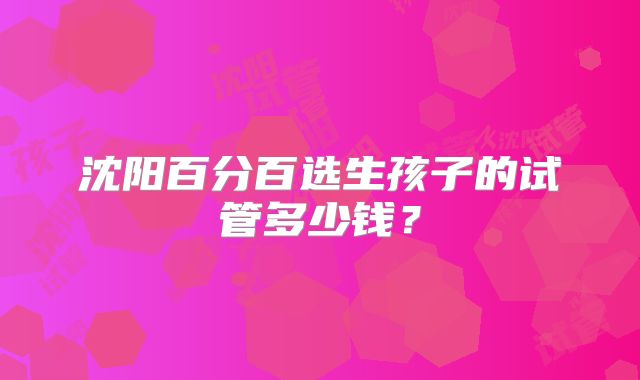 沈阳百分百选生孩子的试管多少钱?