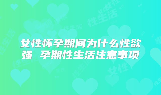 女性怀孕期间为什么性欲强 孕期性生活注意事项