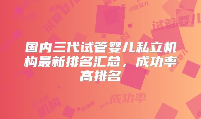 国内三代试管婴儿私立机构最新排名汇总,成功率高排名