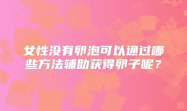 女性没有卵泡可以通过哪些方法辅助获得卵子呢？