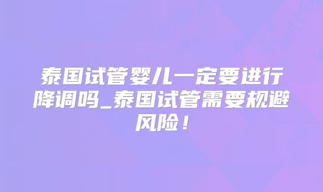 泰国试管婴儿一定要进行降调吗_泰国试管需要规避风险！