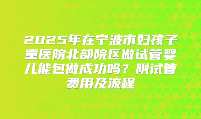 2025年在宁波市妇孩子童医院北部院区做试管婴儿能包做成功吗？附试管费用及流程