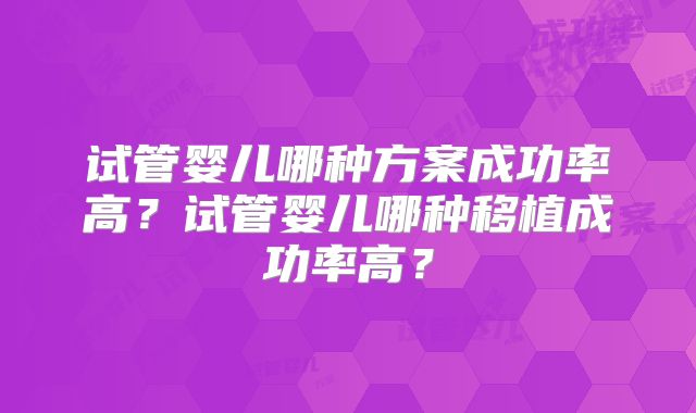 试管婴儿哪种方案成功率高？试管婴儿哪种移植成功率高？