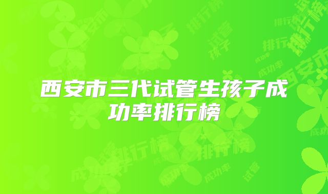 西安市三代试管生孩子成功率排行榜
