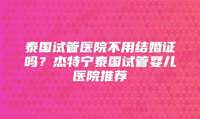 泰国试管医院不用结婚证吗？杰特宁泰国试管婴儿医院推荐