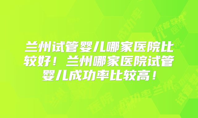 兰州试管婴儿哪家医院比较好!兰州哪家医院试管婴儿成功率比较高!