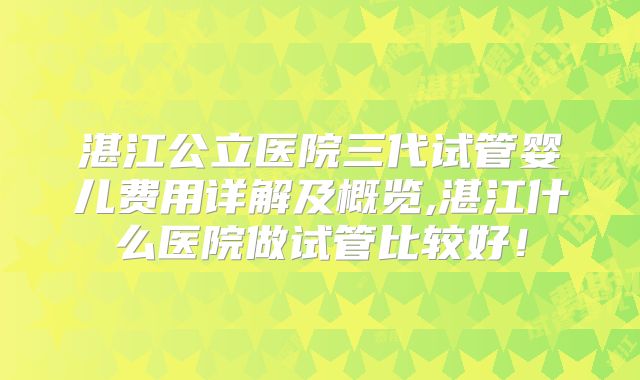 湛江公立医院三代试管婴儿费用详解及概览,湛江什么医院做试管比较好！