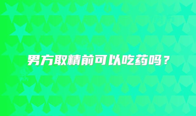 男方取精前可以吃药吗?
