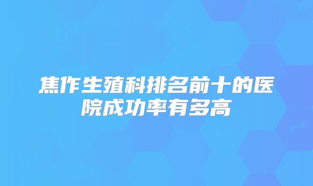 焦作生殖科排名前十的医院成功率有多高