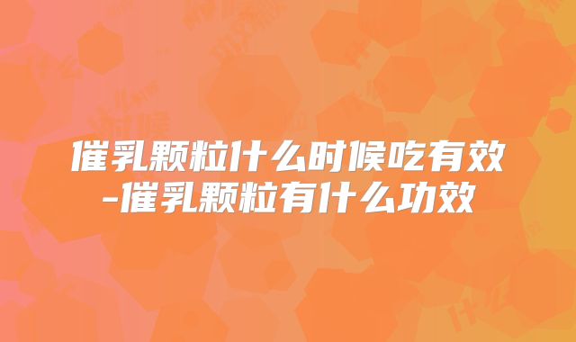 催乳颗粒什么时候吃有效-催乳颗粒有什么功效