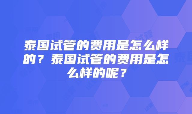 泰国试管的费用是怎么样的？泰国试管的费用是怎么样的呢？