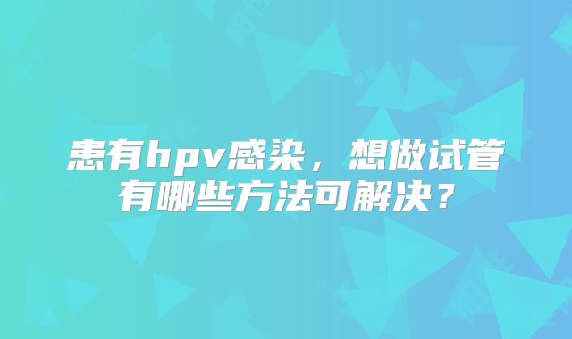 患有hpv感染，想做试管有哪些方法可解决？