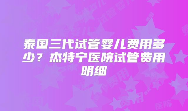 泰国三代试管婴儿费用多少？杰特宁医院试管费用明细