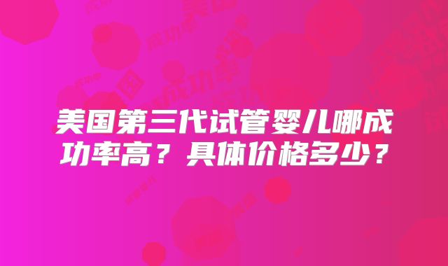 美国第三代试管婴儿哪成功率高？具体价格多少？
