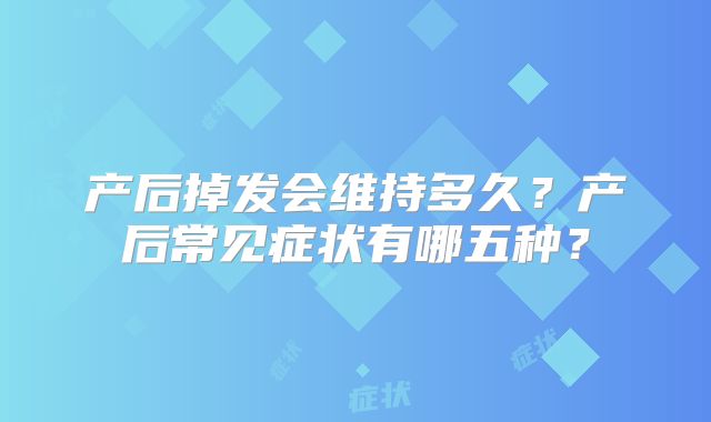 产后掉发会维持多久?产后常见症状有哪五种?