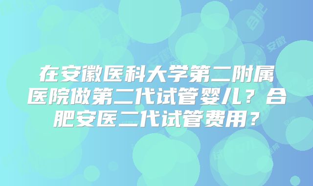 在安徽医科大学第二附属医院做第二代试管婴儿？合肥安医二代试管费用？