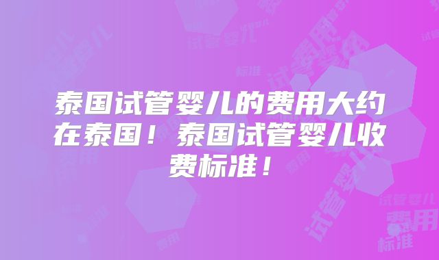 泰国试管婴儿的费用大约在泰国!泰国试管婴儿收费标准!