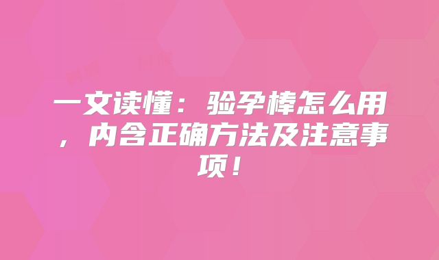 一文读懂：验孕棒怎么用，内含正确方法及注意事项！