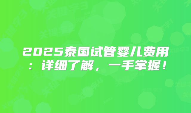 2025泰国试管婴儿费用:详细了解,一手掌握!