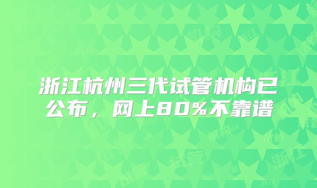 浙江杭州三代试管机构已公布,网上80%不靠谱