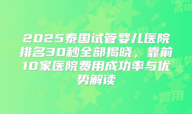 2025泰国试管婴儿医院排名30秒全部揭晓,靠前10家医院费用成功率与优势解读
