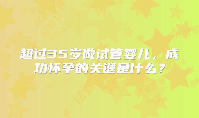 超过35岁做试管婴儿，成功怀孕的关键是什么？