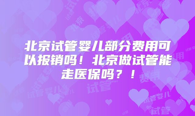 北京试管婴儿部分费用可以报销吗!北京做试管能走医保吗?!