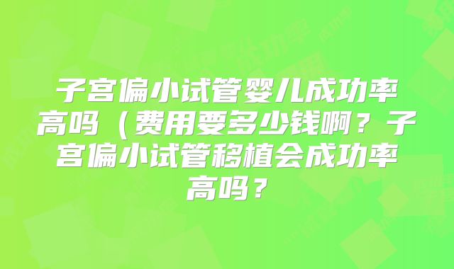子宫偏小试管婴儿成功率高吗(费用要多少钱啊?子宫偏小试管移植会成功率高吗?