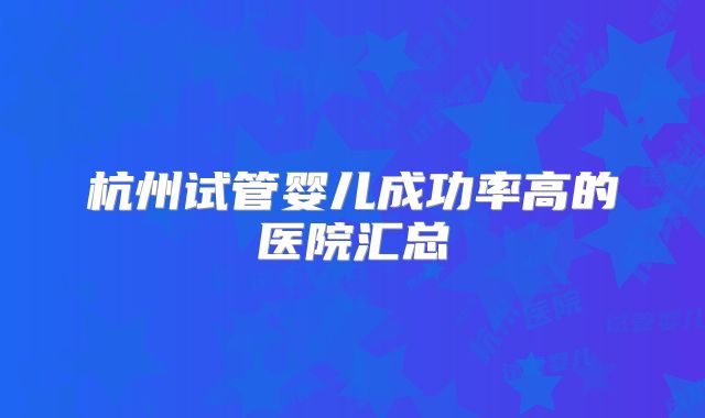 杭州试管婴儿成功率高的医院汇总
