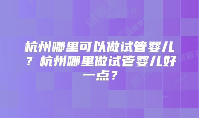 杭州哪里可以做试管婴儿？杭州哪里做试管婴儿好一点？