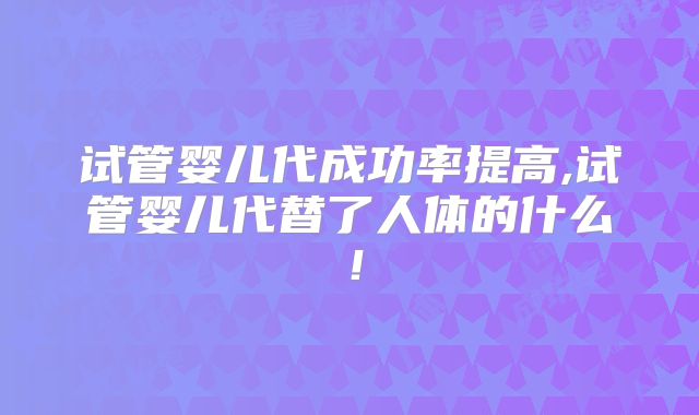 试管婴儿代成功率提高,试管婴儿代替了人体的什么！