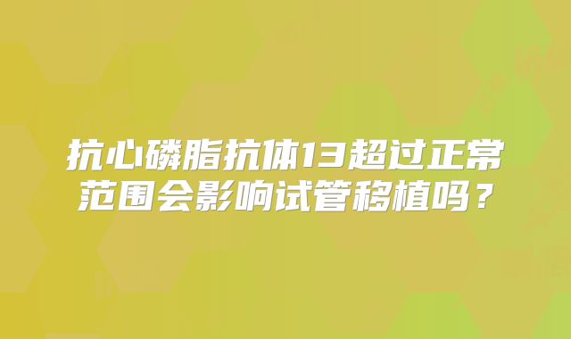 抗心磷脂抗体13超过正常范围会影响试管移植吗？