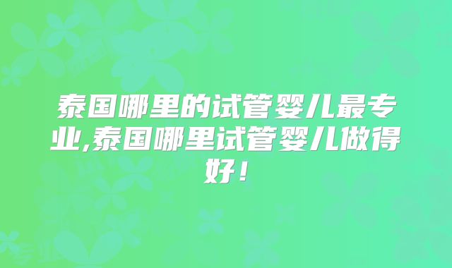 泰国哪里的试管婴儿最专业,泰国哪里试管婴儿做得好！