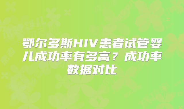 鄂尔多斯HIV患者试管婴儿成功率有多高？成功率数据对比