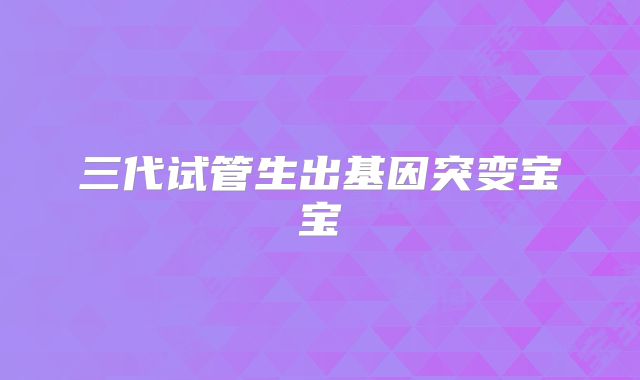 三代试管生出基因突变宝宝