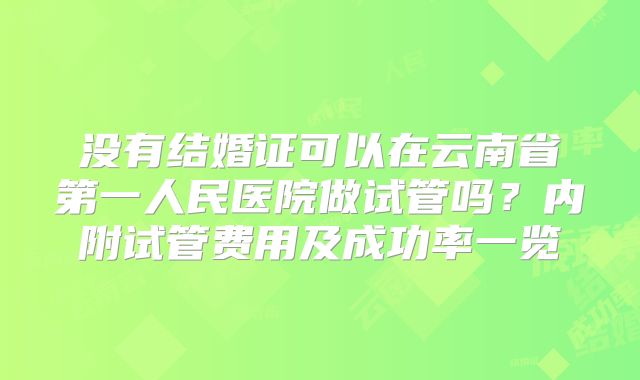 没有结婚证可以在云南省第一人民医院做试管吗？内附试管费用及成功率一览