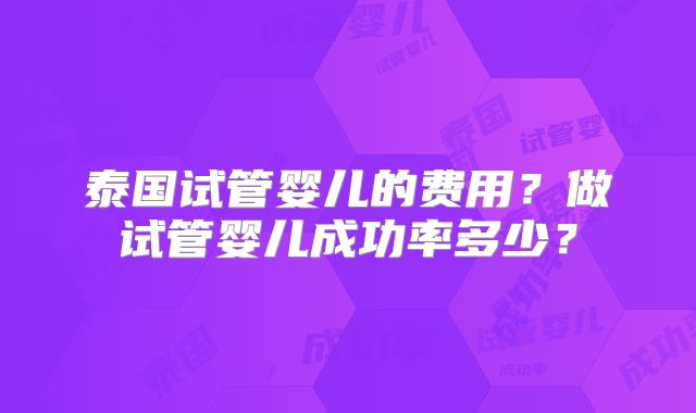 泰国试管婴儿的费用?做试管婴儿成功率多少?