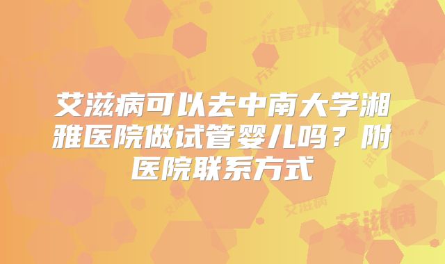 艾滋病可以去中南大学湘雅医院做试管婴儿吗？附医院联系方式